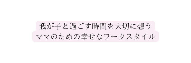 我が子と過ごす時間を大切に想う ママのための幸せなワークスタイル